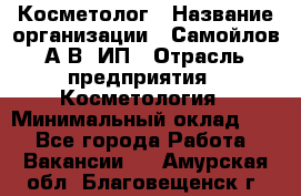 Косметолог › Название организации ­ Самойлов А.В, ИП › Отрасль предприятия ­ Косметология › Минимальный оклад ­ 1 - Все города Работа » Вакансии   . Амурская обл.,Благовещенск г.